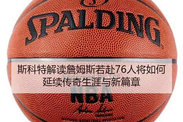 斯科特解读詹姆斯若赴76人将如何延续传奇生涯与新篇章